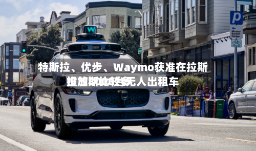 特斯拉、优步	、Waymo获准在拉斯维加斯比较多投放8000台无人出租车-第2张图片