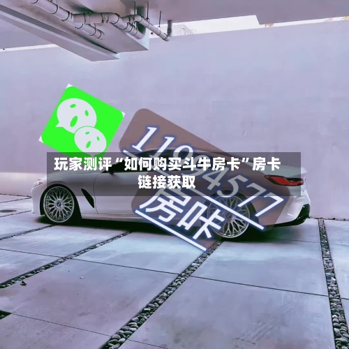玩家测评“如何购买斗牛房卡”房卡链接获取