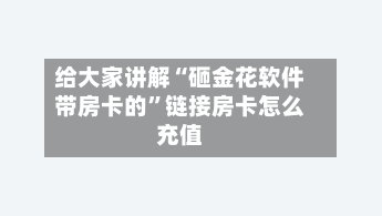 给大家讲解“砸金花软件带房卡的”链接房卡怎么充值-第2张图片