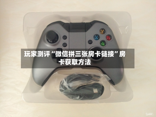 玩家测评“微信拼三张房卡链接	”房卡获取方法-第2张图片
