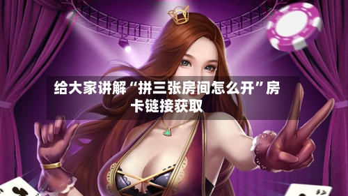 给大家讲解“拼三张房间怎么开”房卡链接获取