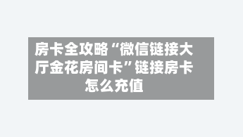 房卡全攻略“微信链接大厅金花房间卡”链接房卡怎么充值