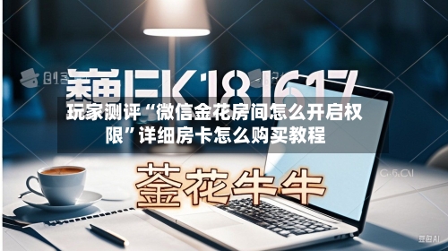 玩家测评“微信金花房间怎么开启权限”详细房卡怎么购买教程-第2张图片