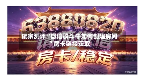 玩家测评“微信群斗牛如何创建房间	”房卡链接获取-第2张图片
