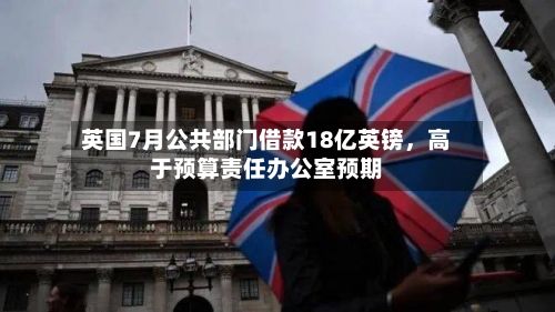英国7月公共部门借款18亿英镑	，高于预算责任办公室预期-第2张图片