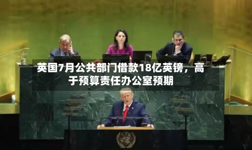 英国7月公共部门借款18亿英镑，高于预算责任办公室预期