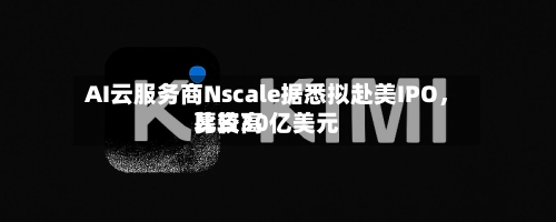 AI云服务商Nscale据悉拟赴美IPO，比较高募资30亿美元-第2张图片