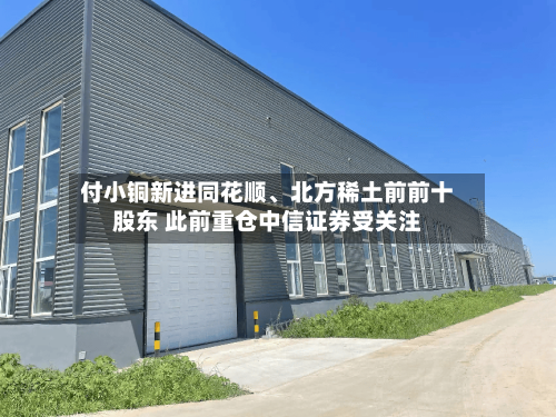 付小铜新进同花顺、北方稀土前前十股东 此前重仓中信证券受关注-第2张图片