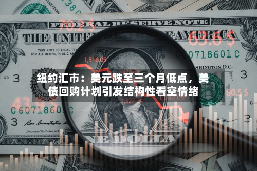 纽约汇市：美元跌至三个月低点，美债回购计划引发结构性看空情绪