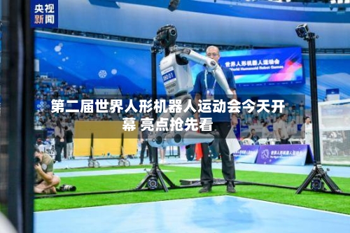 第二届世界人形机器人运动会今天开幕 亮点抢先看