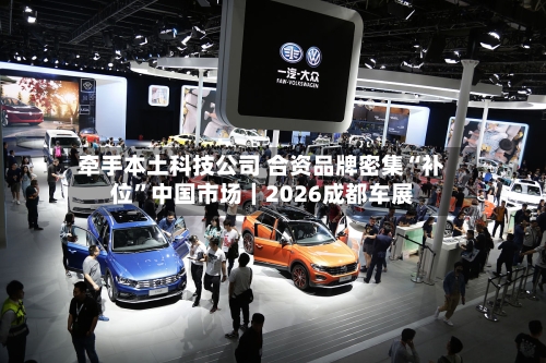 牵手本土科技公司 合资品牌密集“补位	”中国市场｜2026成都车展-第3张图片