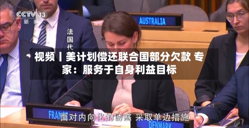 视频丨美计划偿还联合国部分欠款 专家:服务于自身利益目标-第3张图片