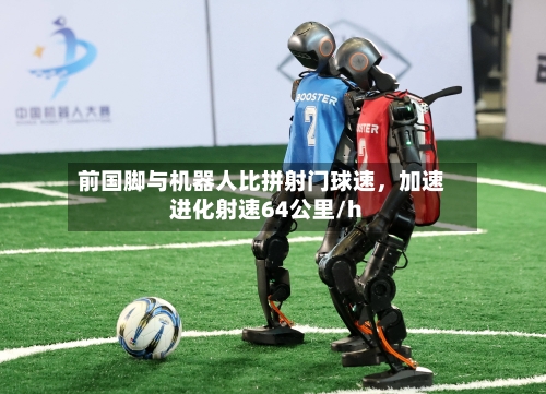 前国脚与机器人比拼射门球速，加速进化射速64公里/h-第2张图片