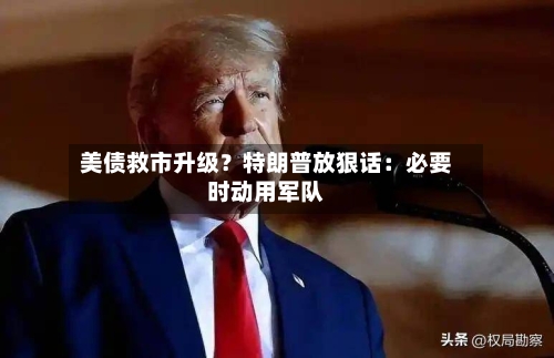 美债救市升级？特朗普放狠话：必要时动用军队