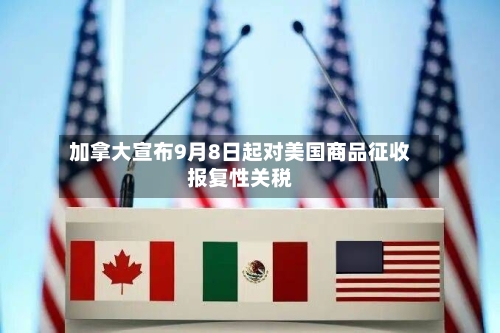 加拿大宣布9月8日起对美国商品征收报复性关税