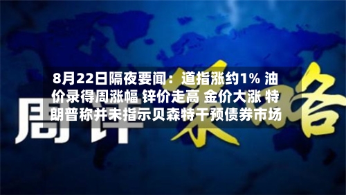 8月22日隔夜要闻:道指涨约1% 油价录得周涨幅 锌价走高 金价大涨 特朗普称并未指示贝森特干预债券市场-第2张图片