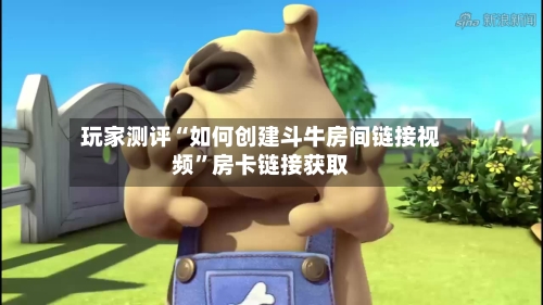 玩家测评“如何创建斗牛房间链接视频”房卡链接获取-第2张图片