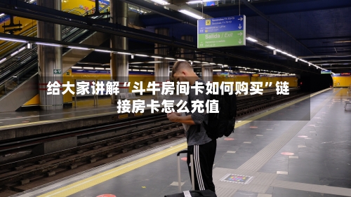 给大家讲解“斗牛房间卡如何购买	”链接房卡怎么充值-第3张图片