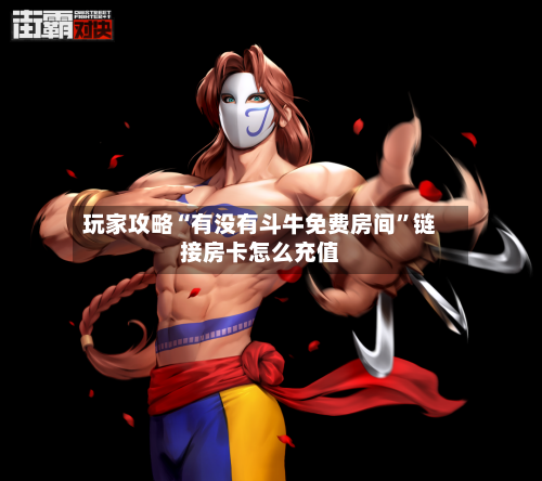 玩家攻略“有没有斗牛免费房间”链接房卡怎么充值-第2张图片