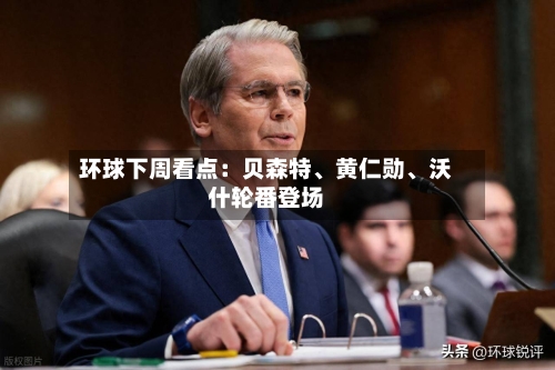 环球下周看点：贝森特、黄仁勋、沃什轮番登场
