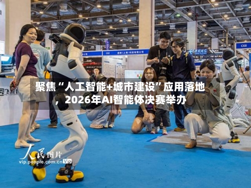 聚焦“人工智能+城市建设	”应用落地	，2026年AI智能体决赛举办-第3张图片
