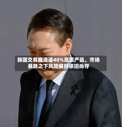 韩国交易商追逐40%息票产品，市场暴跌之下风险偏好依旧尚存