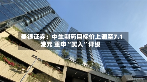 美银证券：中生制药目标价上调至7.1港元 重申“买入”评级-第1张图片