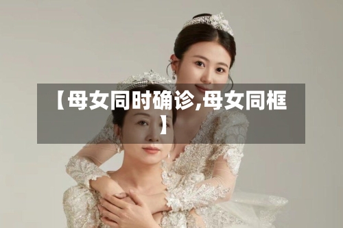 【母女同时确诊,母女同框】-第2张图片