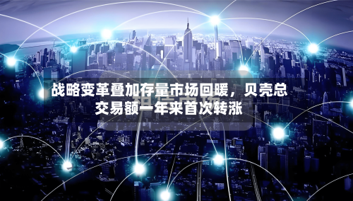 战略变革叠加存量市场回暖	，贝壳总交易额一年来首次转涨-第3张图片