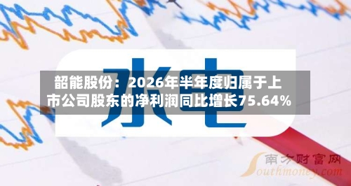 韶能股份：2026年半年度归属于上市公司股东的净利润同比增长75.64%-第2张图片