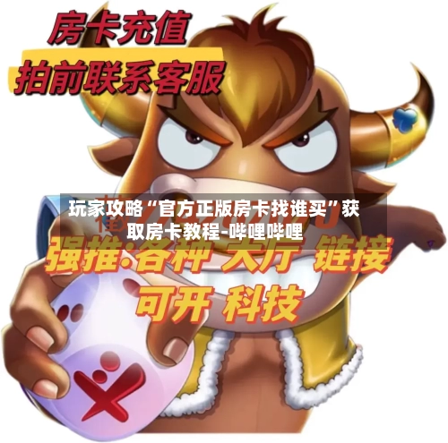 玩家攻略“官方正版房卡找谁买”获取房卡教程-哔哩哔哩-第3张图片