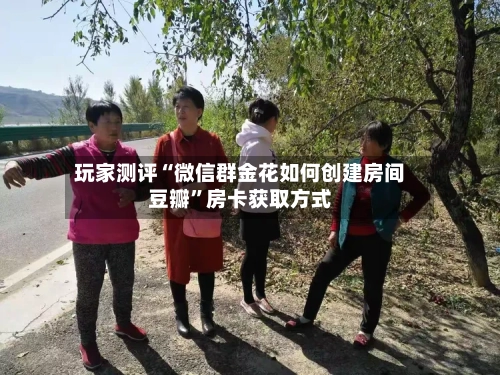 玩家测评“微信群金花如何创建房间豆瓣	”房卡获取方式-第3张图片