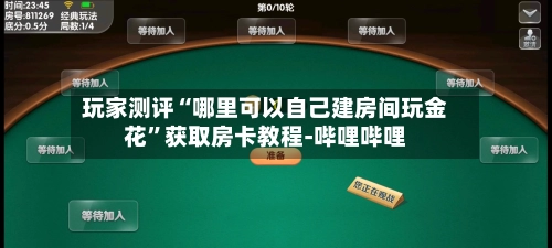 玩家测评“哪里可以自己建房间玩金花”获取房卡教程-哔哩哔哩-第2张图片