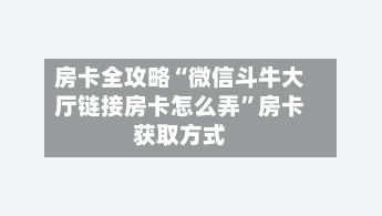 房卡全攻略“微信斗牛大厅链接房卡怎么弄	”房卡获取方式-第3张图片