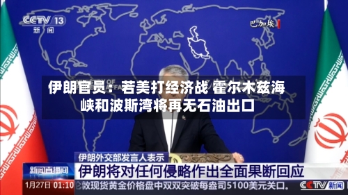 伊朗官员:若美打经济战 霍尔木兹海峡和波斯湾将再无石油出口-第2张图片