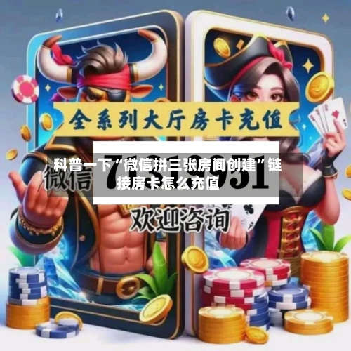 科普一下“微信拼三张房间创建”链接房卡怎么充值
