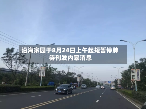 沿海家园于8月24日上午起短暂停牌 待刊发内幕消息-第1张图片