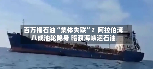 百万桶石油“集体失联”？阿拉伯湾八成油轮隐身 暗渡海峡运石油-第2张图片