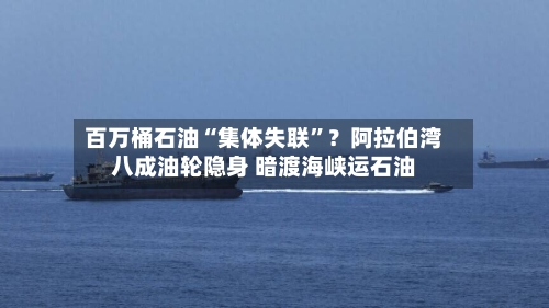 百万桶石油“集体失联”？阿拉伯湾八成油轮隐身 暗渡海峡运石油-第3张图片