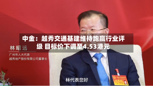 中金:越秀交通基建维持跑赢行业评级 目标价下调至4.53港元-第2张图片
