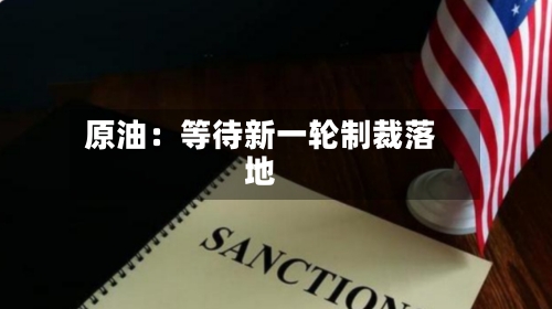 原油：等待新一轮制裁落地-第1张图片