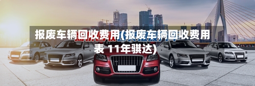 报废车辆回收费用(报废车辆回收费用表 11年骐达)-第2张图片