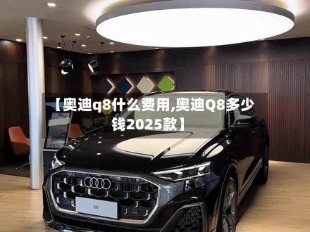 【奥迪q8什么费用,奥迪Q8多少钱2025款】-第3张图片