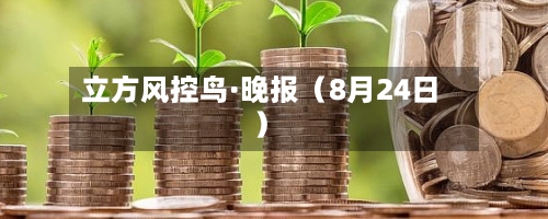立方风控鸟·晚报(8月24日)-第2张图片