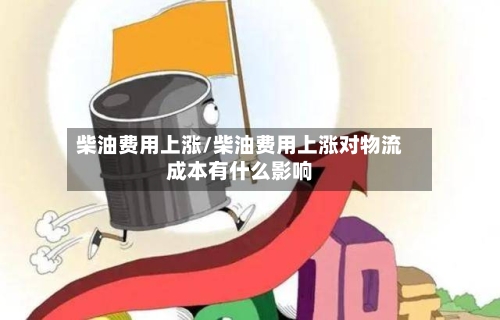 柴油费用上涨/柴油费用上涨对物流成本有什么影响