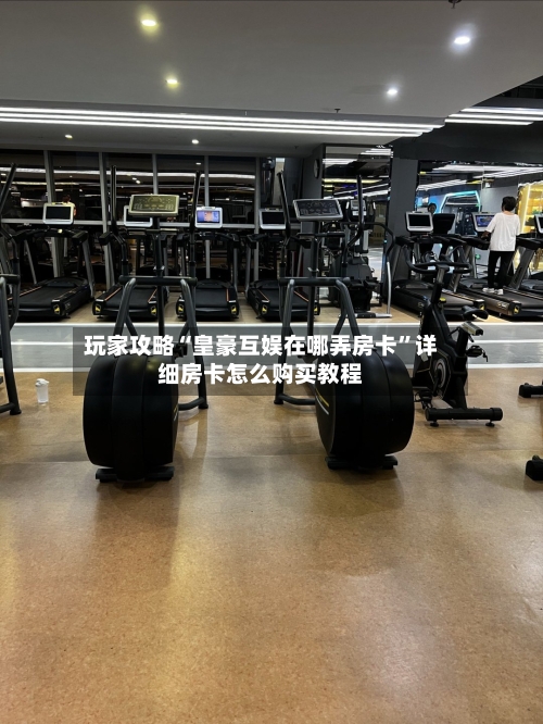 玩家攻略“皇豪互娱在哪弄房卡”详细房卡怎么购买教程