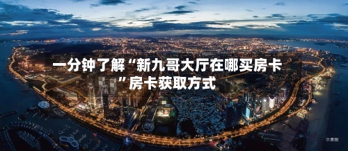 一分钟了解“新九哥大厅在哪买房卡”房卡获取方式-第3张图片