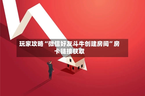 玩家攻略“微信好友斗牛创建房间”房卡链接获取-第2张图片