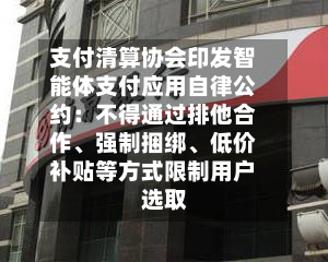 支付清算协会印发智能体支付应用自律公约：不得通过排他合作、强制捆绑、低价补贴等方式限制用户选取-第2张图片