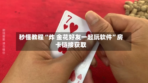 秒懂教程“炸 金花好友一起玩软件	”房卡链接获取-第3张图片